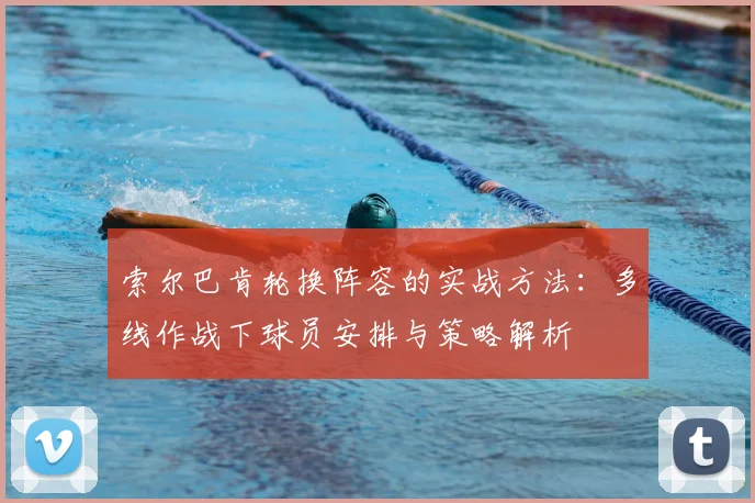 索尔巴肯轮换阵容的实战方法：多线作战下球员安排与策略解析