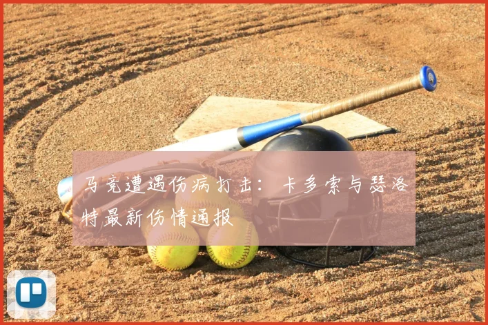 马竞遭遇伤病打击:卡多索与瑟洛特最新伤情通报