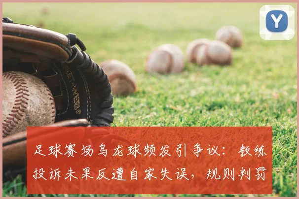 足球赛场乌龙球频发引争议:教练投诉未果反遭自家失误,规则判罚与心理应对全解析
