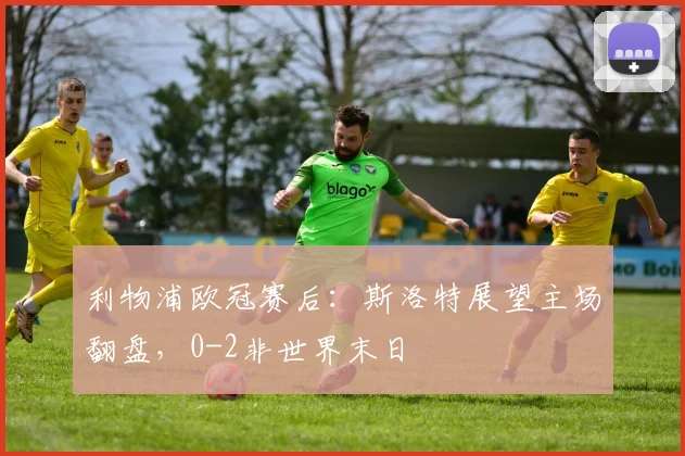 利物浦欧冠赛后：斯洛特展望主场翻盘，0-2非世界末日