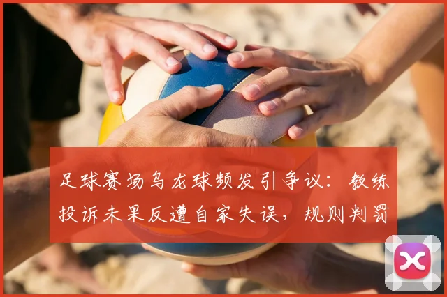 足球赛场乌龙球频发引争议：教练投诉未果反遭自家失误，规则判罚与心理应对全解析