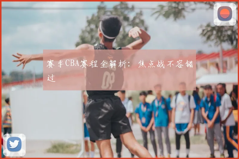 赛季CBA赛程全解析:焦点战不容错过
