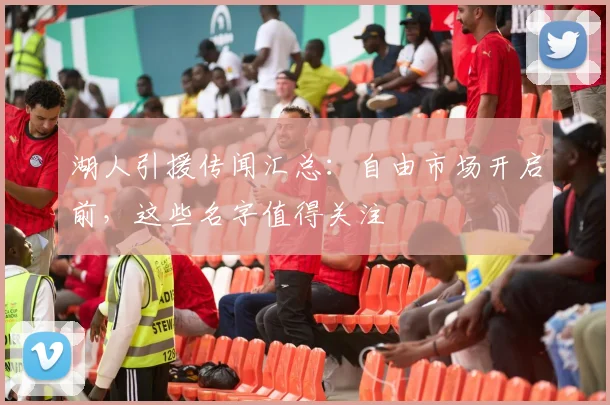 湖人引援传闻汇总：自由市场开启前，这些名字值得关注