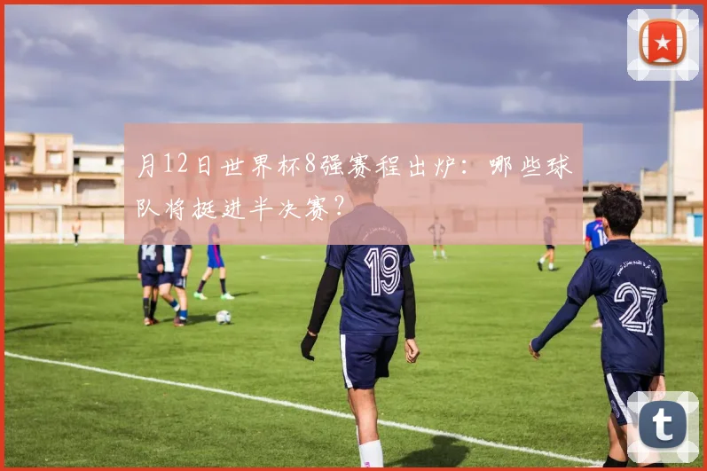 月12日世界杯8强赛程出炉：哪些球队将挺进半决赛？