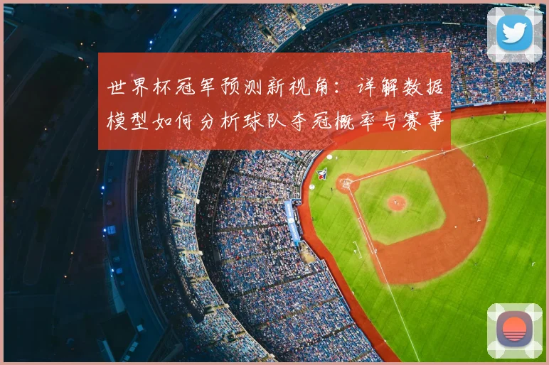 世界杯冠军预测新视角：详解数据模型如何分析球队夺冠概率与赛事走向