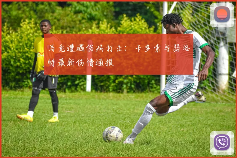 马竞遭遇伤病打击：卡多索与瑟洛特最新伤情通报