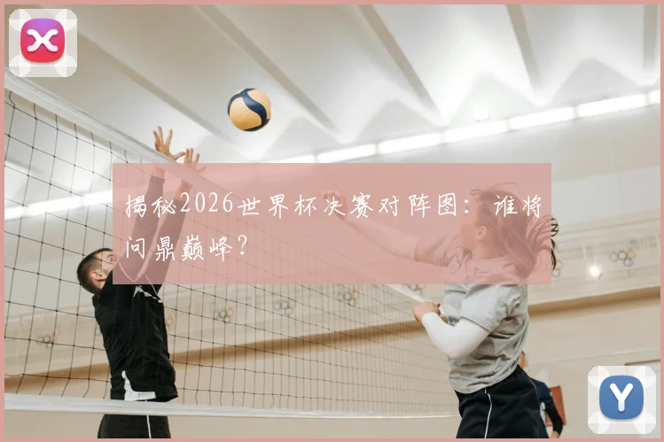 揭秘2026世界杯决赛对阵图：谁将问鼎巅峰？