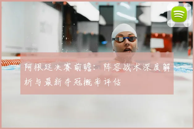 阿根廷决赛前瞻:阵容战术深度解析与最新夺冠概率评估