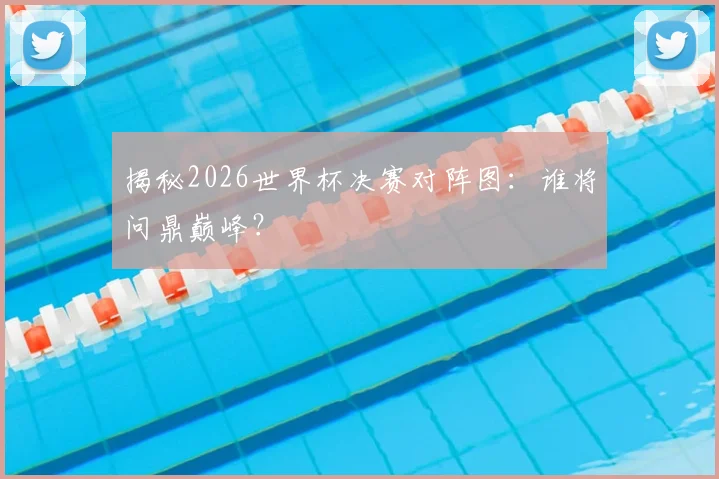 揭秘2026世界杯决赛对阵图:谁将问鼎巅峰?